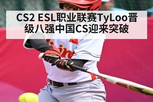 CS2 ESL职业联赛TyLoo晋级八强中国CS迎来突破