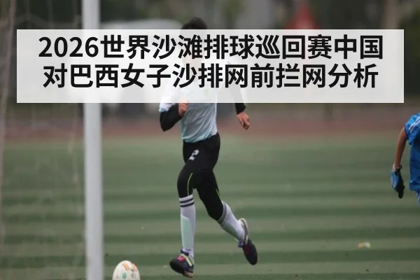 2026世界沙滩排球巡回赛中国对巴西女子沙排网前拦网分析