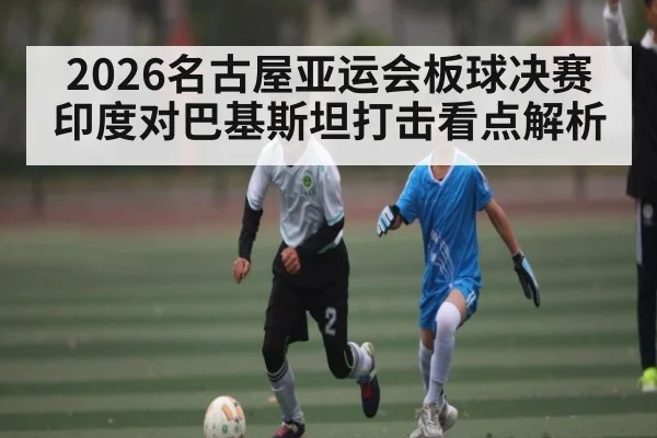 2026名古屋亚运会板球决赛印度对巴基斯坦打击看点解析