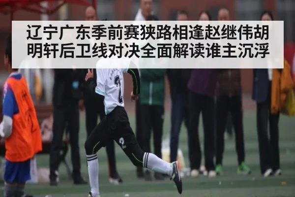 辽宁广东季前赛狭路相逢赵继伟胡明轩后卫线对决全面解读谁主沉浮
