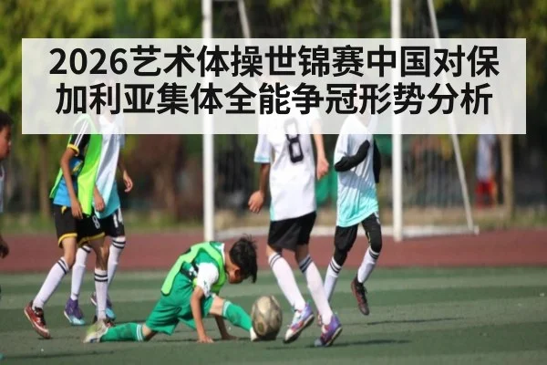 2026艺术体操世锦赛中国对保加利亚集体全能争冠形势分析